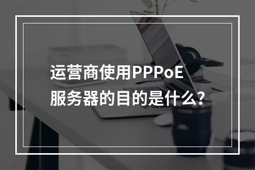 运营商使用PPPoE服务器的目的是什么?