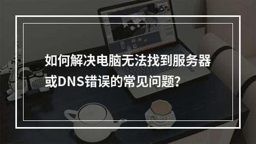 如何解决电脑无法找到服务器或DNS错误的常见问题?