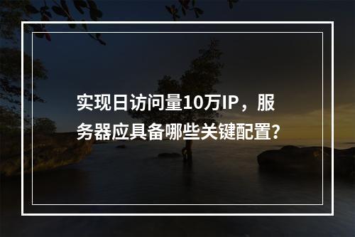 实现日访问量10万IP,服务器应具备哪些关键配置?