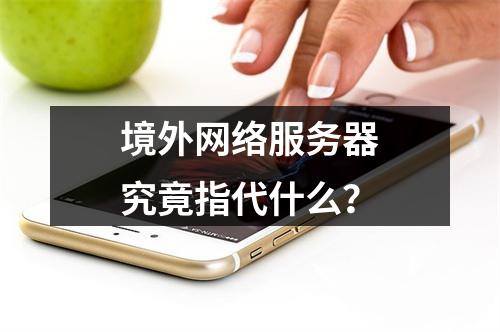 境外网络服务器究竟指代什么?