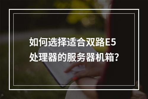 如何选择适合双路E5处理器的服务器机箱?