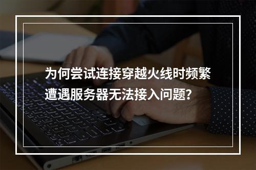 为何尝试连接穿越火线时频繁遭遇服务器无法接入问题?