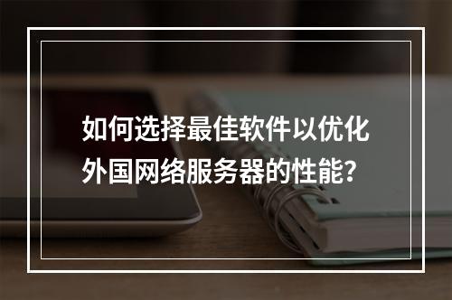 如何选择最佳软件以优化外国网络服务器的性能?