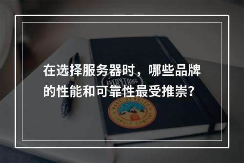 在选择服务器时,哪些品牌的性能和可靠性最受推崇?