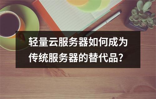 轻量云服务器如何成为传统服务器的替代品?