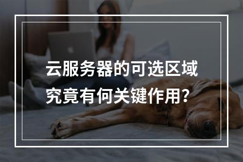 云服务器的可选区域究竟有何关键作用?