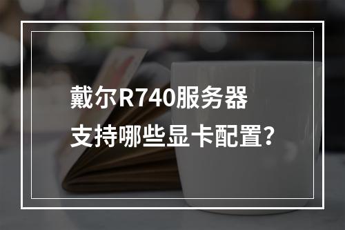 戴尔R740服务器支持哪些显卡配置?