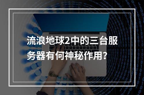 流浪地球2中的三台服务器有何神秘作用?
