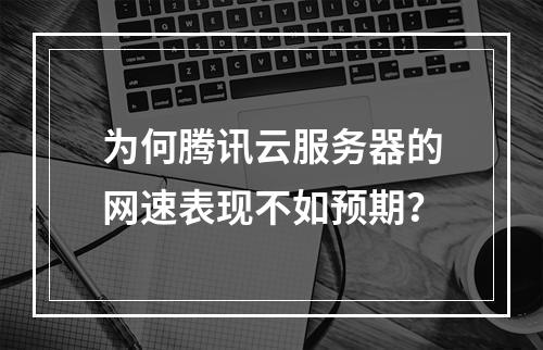 为何腾讯云服务器的网速表现不如预期?