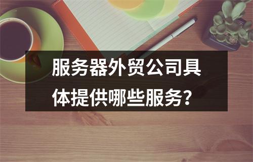 服务器外贸公司具体提供哪些服务?