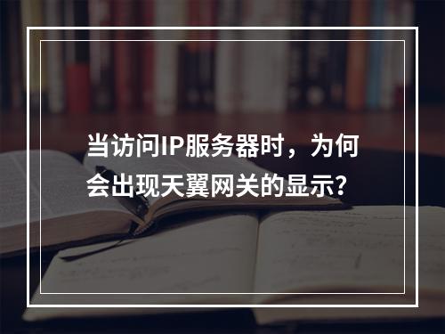 当访问IP服务器时,为何会出现天翼网关的显示?