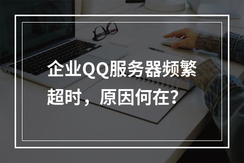 企业QQ服务器频繁超时,原因何在?