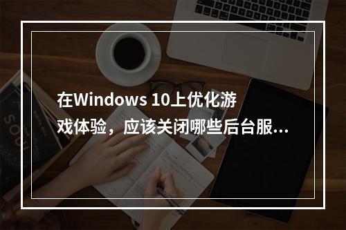 在Windows 10上优化游戏体验,应该关闭哪些后台服务?