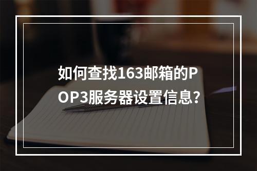 如何查找163邮箱的POP3服务器设置信息?