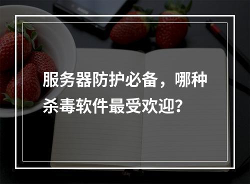 服务器防护必备,哪种杀毒软件最受欢迎?