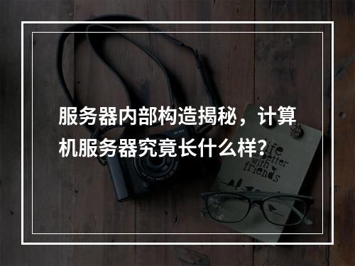服务器内部构造揭秘,计算机服务器究竟长什么样?