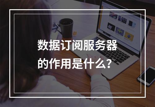 数据订阅服务器的作用是什么?
