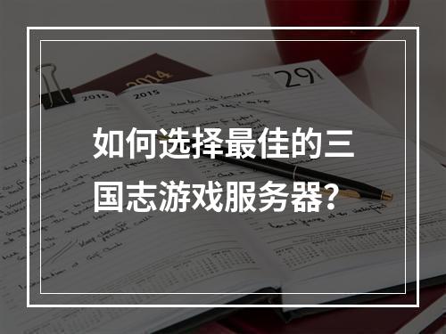 如何选择最佳的三国志游戏服务器?