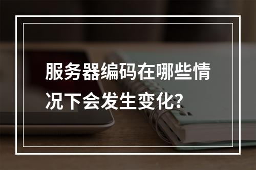 服务器编码在哪些情况下会发生变化?
