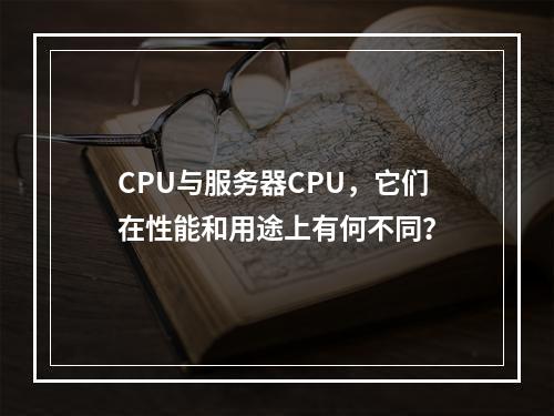 CPU与服务器CPU,它们在性能和用途上有何不同?