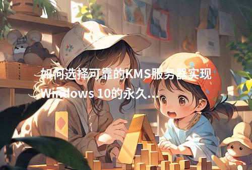 如何选择可靠的KMS服务器实现Windows 10的永久激活?