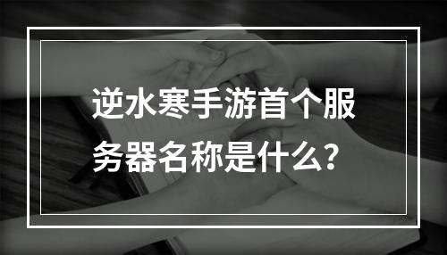 逆水寒手游首个服务器名称是什么?