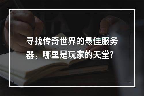 寻找传奇世界的最佳服务器,哪里是玩家的天堂?