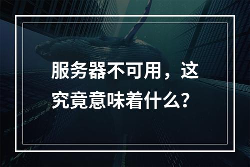 服务器不可用,这究竟意味着什么?