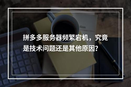 拼多多服务器频繁宕机,究竟是技术问题还是其他原因?