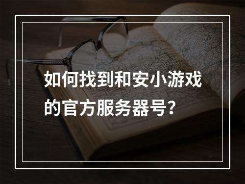如何找到和安小游戏的官方服务器号?