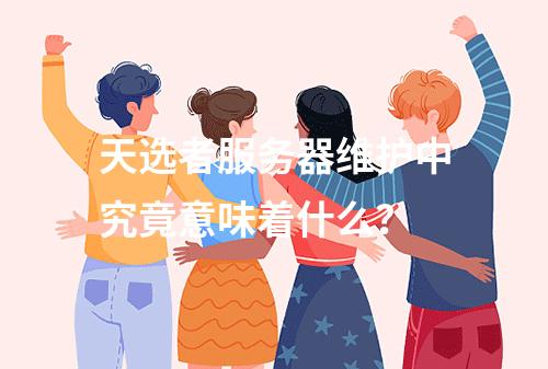 天选者服务器维护中究竟意味着什么?