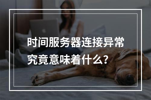 时间服务器连接异常究竟意味着什么?
