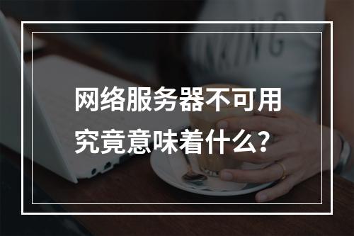 网络服务器不可用究竟意味着什么?