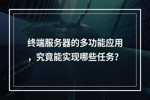 终端服务器的多功能应用,究竟能实现哪些任务?