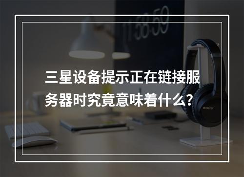 三星设备提示正在链接服务器时究竟意味着什么?