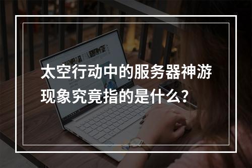 太空行动中的服务器神游现象究竟指的是什么?