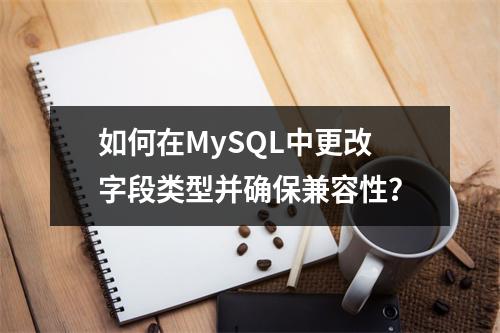 如何在MySQL中更改字段类型并确保兼容性?