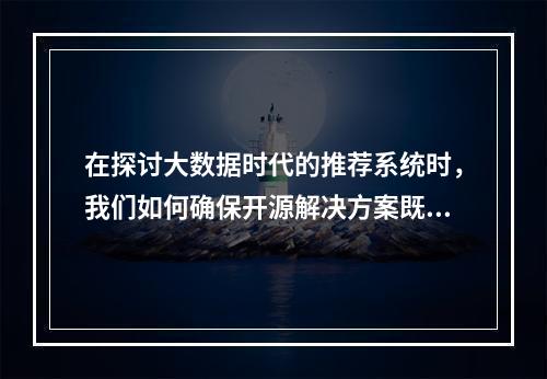 在探讨大数据时代的推荐系统时,我们如何确保开源解决方案既高效又可靠?