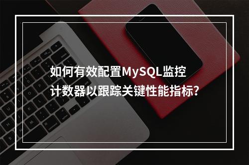 如何有效配置MySQL监控计数器以跟踪关键性能指标?