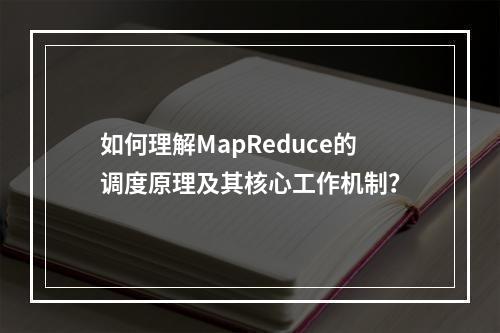 如何理解MapReduce的调度原理及其核心工作机制?