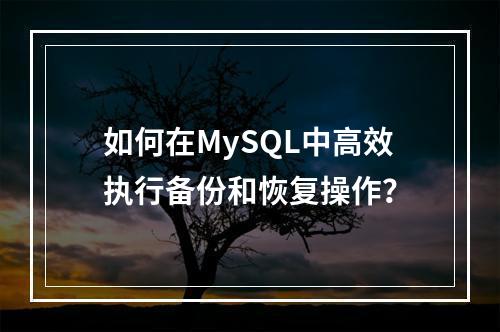 如何在MySQL中高效执行备份和恢复操作?