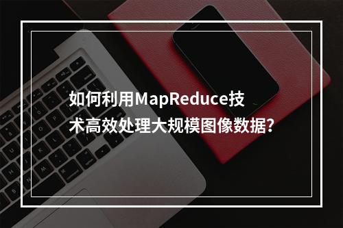 如何利用MapReduce技术高效处理大规模图像数据?