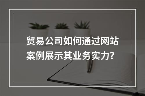 贸易公司如何通过网站案例展示其业务实力?