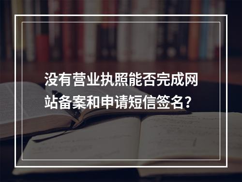 没有营业执照能否完成网站备案和申请短信签名?