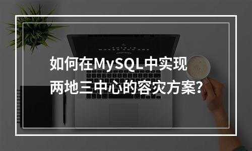 如何在MySQL中实现两地三中心的容灾方案?