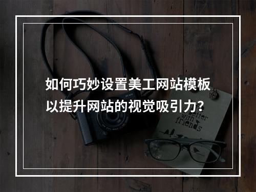 如何巧妙设置美工网站模板以提升网站的视觉吸引力?