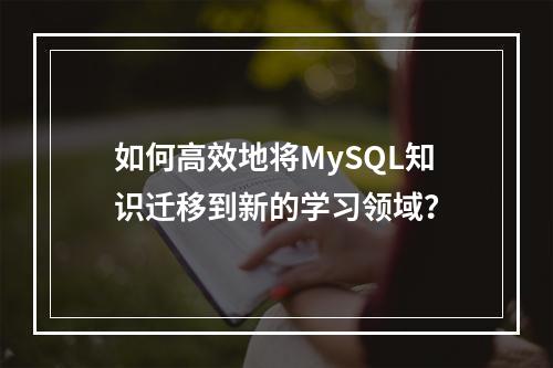 如何高效地将MySQL知识迁移到新的学习领域?