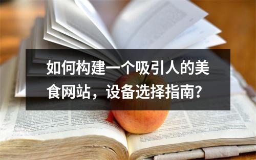 如何构建一个吸引人的美食网站,设备选择指南?