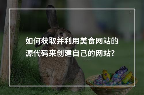 如何获取并利用美食网站的源代码来创建自己的网站?