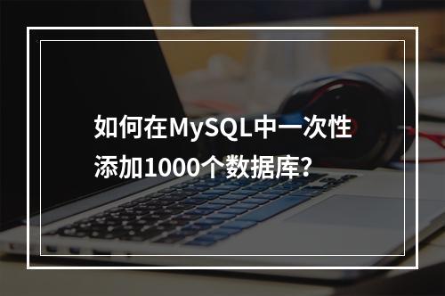 如何在MySQL中一次性添加1000个数据库?